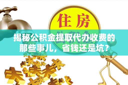 封丘揭秘公积金提取代办收费的那些事儿，省钱还是坑？