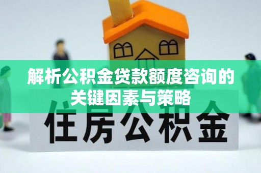 封丘解析公积金贷款额度咨询的关键因素与策略
