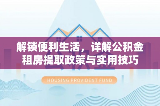 封丘解锁便利生活，详解公积金租房提取政策与实用技巧