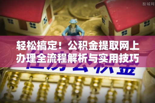封丘轻松搞定！公积金提取网上办理全流程解析与实用技巧
