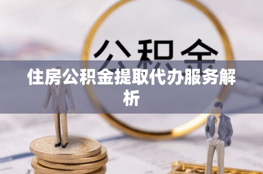 封丘住房公积金提取代办服务解析