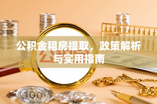 封丘公积金租房提取，政策解析与实用指南