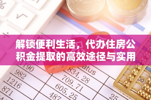 封丘解锁便利生活，代办住房公积金提取的高效途径与实用技巧
