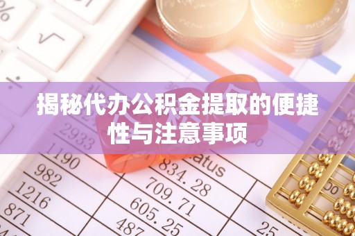 封丘揭秘代办公积金提取的便捷性与注意事项