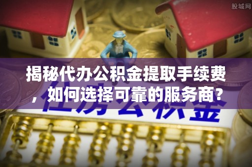 封丘揭秘代办公积金提取手续费，如何选择可靠的服务商？