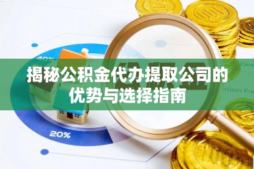 封丘揭秘公积金代办提取公司的优势与选择指南