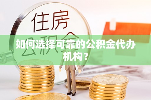 封丘如何选择可靠的公积金代办机构？