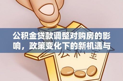 封丘公积金贷款调整对购房的影响，政策变化下的新机遇与挑战