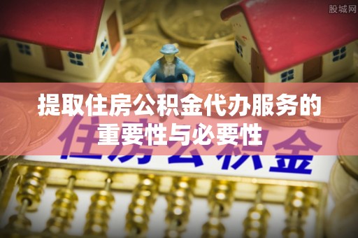 封丘提取住房公积金代办服务的重要性与必要性