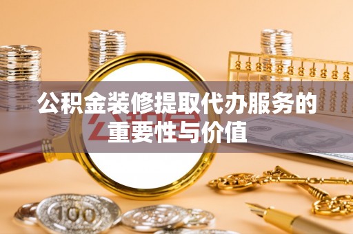 封丘公积金装修提取代办服务的重要性与价值