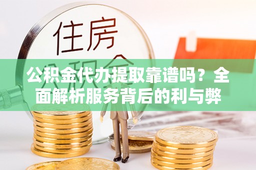 封丘公积金代办提取靠谱吗？全面解析服务背后的利与弊
