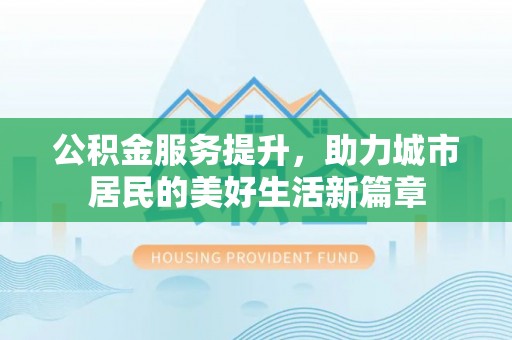 封丘公积金服务提升，助力城市居民的美好生活新篇章
