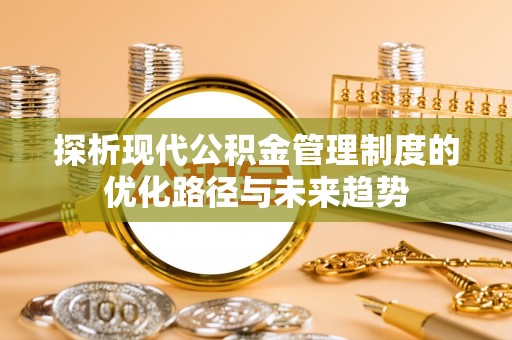 封丘探析现代公积金管理制度的优化路径与未来趋势