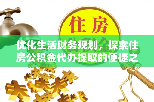 封丘优化生活财务规划，探索住房公积金代办提取的便捷之道