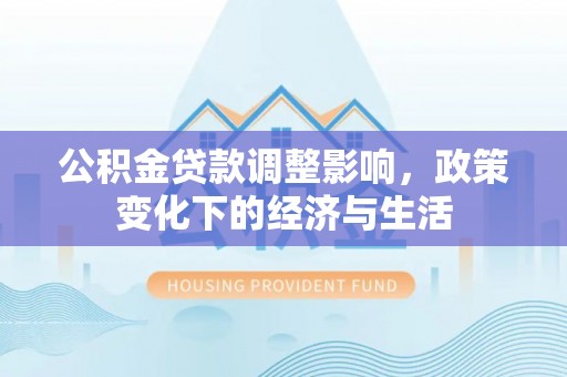 封丘公积金贷款调整影响，政策变化下的经济与生活