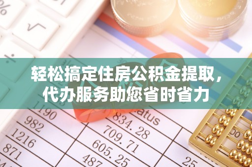 封丘轻松搞定住房公积金提取，代办服务助您省时省力