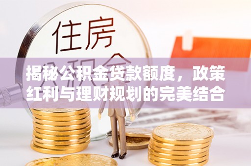 封丘揭秘公积金贷款额度，政策红利与理财规划的完美结合