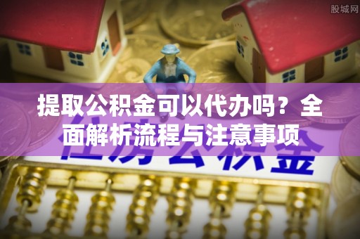 封丘提取公积金可以代办吗？全面解析流程与注意事项
