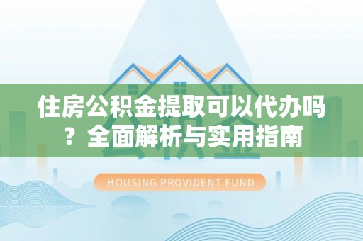 封丘住房公积金提取可以代办吗？全面解析与实用指南