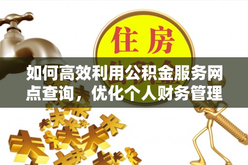 封丘如何高效利用公积金服务网点查询，优化个人财务管理