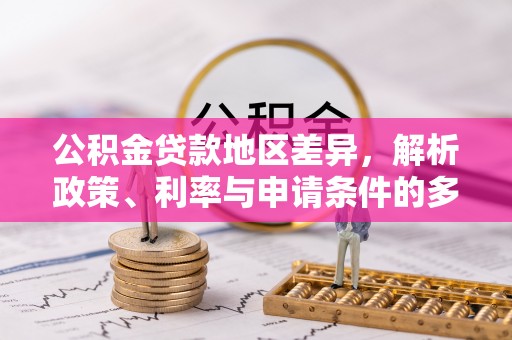 封丘公积金贷款地区差异，解析政策、利率与申请条件的多维影响