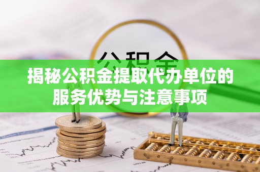 封丘揭秘公积金提取代办单位的服务优势与注意事项