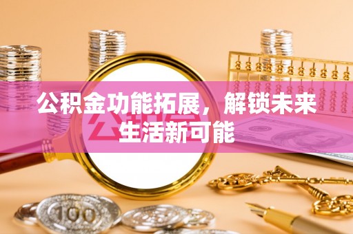 封丘公积金功能拓展，解锁未来生活新可能