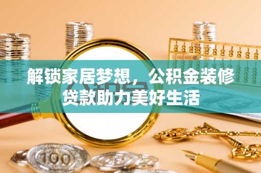 封丘解锁家居梦想，公积金装修贷款助力美好生活