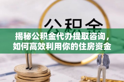 封丘揭秘公积金代办提取咨询，如何高效利用你的住房资金