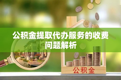 封丘公积金提取代办服务的收费问题解析