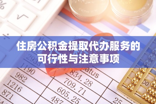 封丘住房公积金提取代办服务的可行性与注意事项