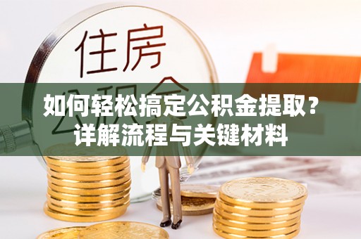 封丘如何轻松搞定公积金提取？详解流程与关键材料