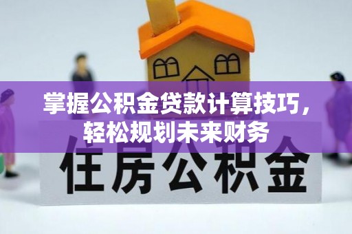 封丘掌握公积金贷款计算技巧，轻松规划未来财务