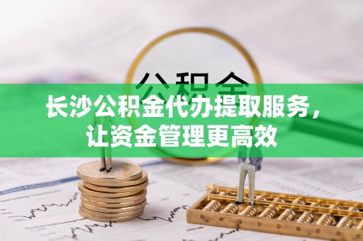 封丘长沙公积金代办提取服务，让资金管理更高效