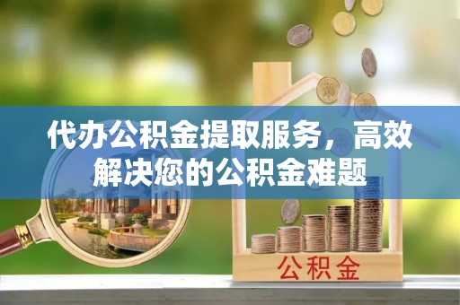 封丘代办公积金提取服务，高效解决您的公积金难题