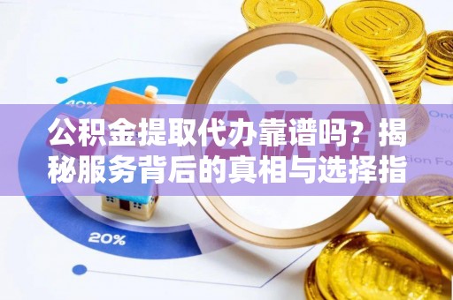 封丘公积金提取代办靠谱吗？揭秘服务背后的真相与选择指南
