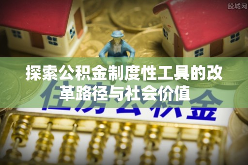 封丘探索公积金制度性工具的改革路径与社会价值