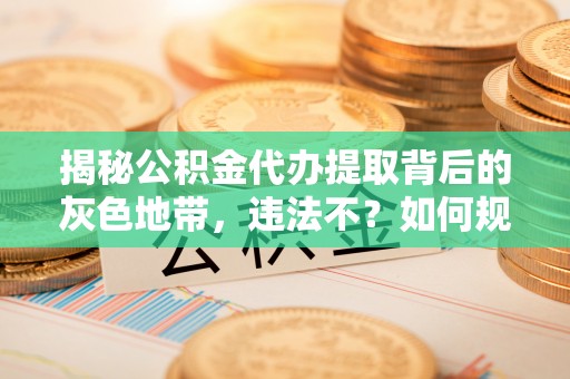 封丘揭秘公积金代办提取背后的灰色地带，违法不？如何规避风险？