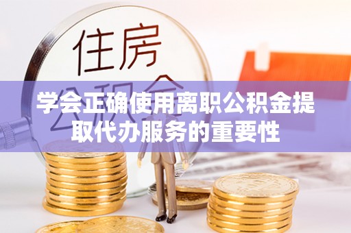 封丘学会正确使用离职公积金提取代办服务的重要性