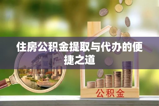 封丘住房公积金提取与代办的便捷之道