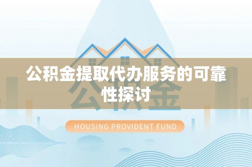 封丘公积金提取代办服务的可靠性探讨