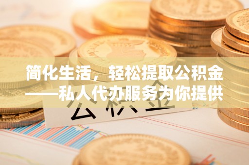 封丘简化生活，轻松提取公积金——私人代办服务为你提供便利