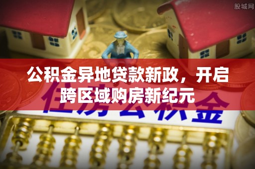 封丘公积金异地贷款新政，开启跨区域购房新纪元