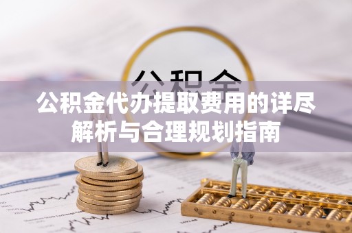 封丘公积金代办提取费用的详尽解析与合理规划指南