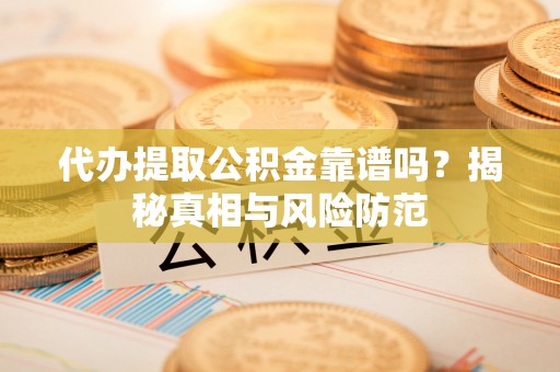 封丘代办提取公积金靠谱吗？揭秘真相与风险防范