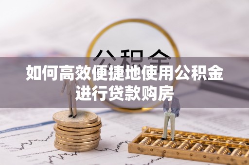 封丘如何高效便捷地使用公积金进行贷款购房