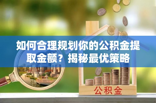封丘如何合理规划你的公积金提取金额？揭秘最优策略