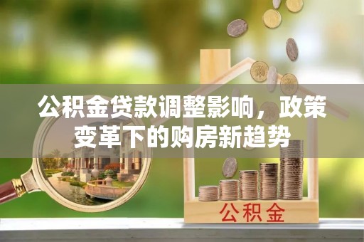 封丘公积金贷款调整影响，政策变革下的购房新趋势