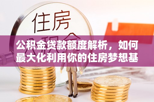 封丘公积金贷款额度解析，如何最大化利用你的住房梦想基金