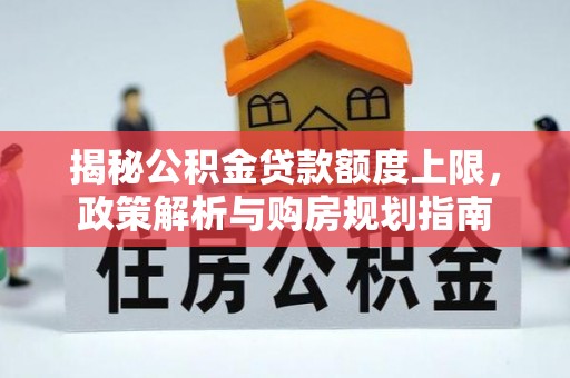 封丘揭秘公积金贷款额度上限，政策解析与购房规划指南
